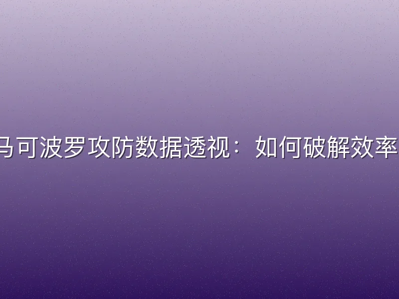 深圳马可波罗攻防数据透视：如何破解效率波动？